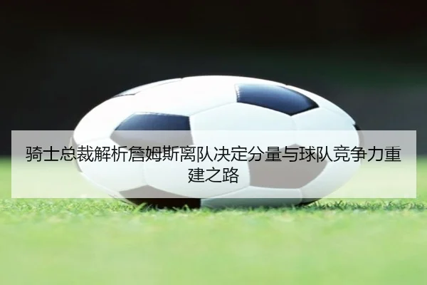 骑士总裁解析詹姆斯离队决定分量与球队竞争力重建之路